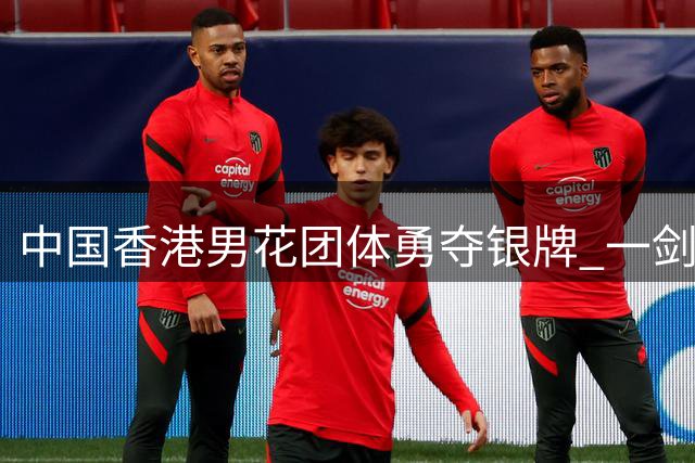 中国香港男花团体勇夺银牌 一剑之差仍创历史最佳战绩