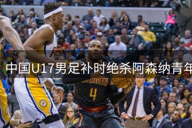 中国U17男足补时绝杀阿森纳青年队 韩国媒体警示青训差距正在缩小
